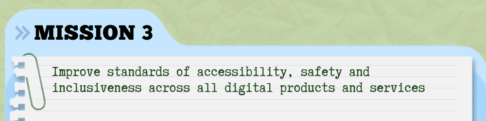 Mission Three - Improve standards of accessibility, safety and inclusiveness across all digital products and services

